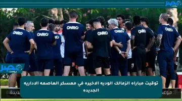توقيت مباراة الزمالك الودية الأخيرة في معسكر العاصمة الإدارية الجديدة